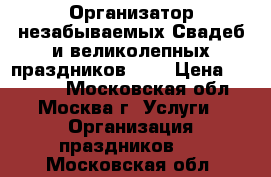 Организатор незабываемых Свадеб и великолепных праздников!!!  › Цена ­ 30 000 - Московская обл., Москва г. Услуги » Организация праздников   . Московская обл.